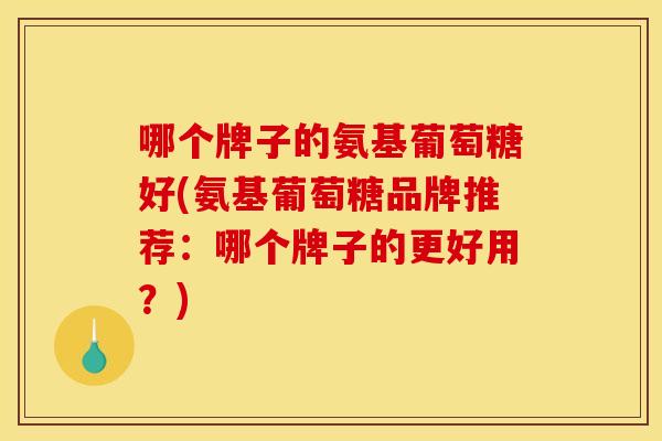哪个牌子的氨基葡萄糖好(氨基葡萄糖品牌推荐:哪个牌子的更好用?)-第1张图片-关节骑士 哪个牌子的氨基葡萄糖好(氨基葡萄糖品牌推荐:哪个牌子的更好用?)-第1张图片-关节骑士