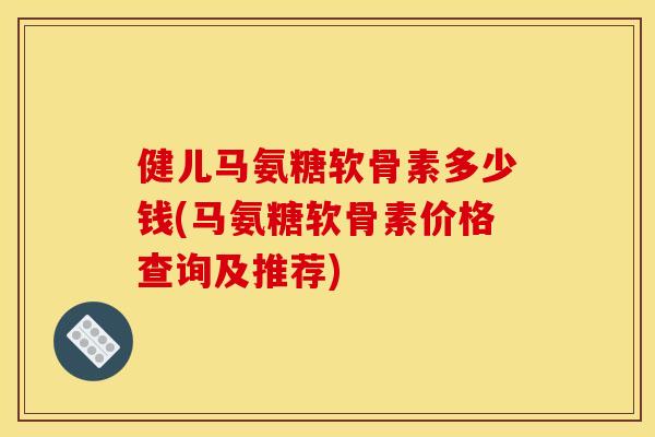 健儿马氨糖软骨素多少钱(马氨糖软骨素价格查询及推荐)
