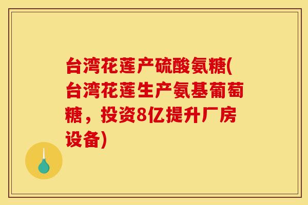 台湾花莲产硫酸氨糖(台湾花莲生产氨基葡萄糖，投资8亿提升厂房设备)