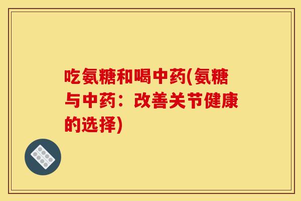 吃氨糖和喝中药(氨糖与中药：改善关节健康的选择)