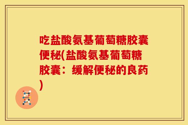 吃盐酸氨基葡萄糖胶囊便秘(盐酸氨基葡萄糖胶囊：缓解便秘的良药)-第1张图片-关节骑士