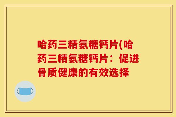哈药三精氨糖钙片(哈药三精氨糖钙片：促进骨质健康的有效选择-第1张图片-关节骑士