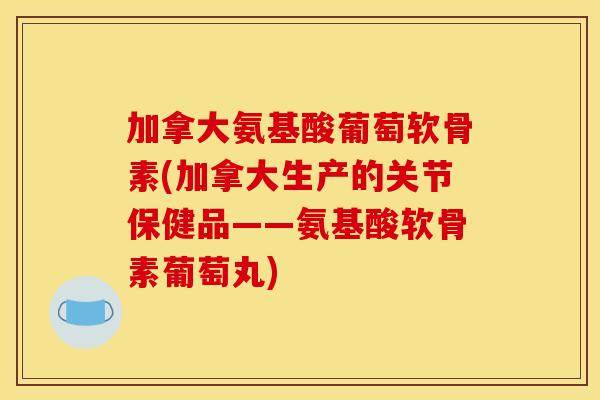 加拿大氨基酸葡萄软骨素(加拿大生产的关节保健品——氨基酸软骨素葡萄丸)