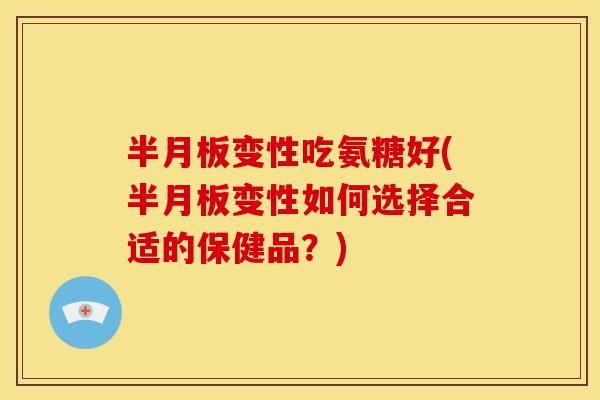 半月板变性吃氨糖好(半月板变性如何选择合适的保健品？)