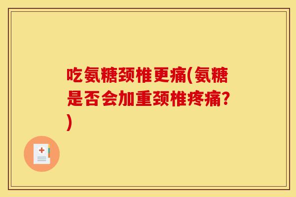 吃氨糖颈椎更痛(氨糖是否会加重颈椎疼痛？)