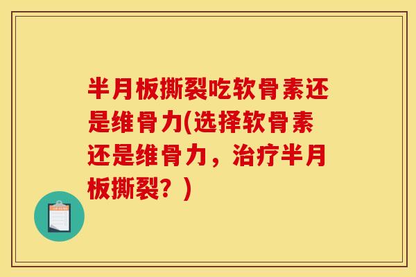 半月板撕裂吃软骨素还是维骨力(选择软骨素还是维骨力，治疗半月板撕裂？)
