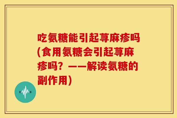 吃氨糖能引起荨麻疹吗(食用氨糖会引起荨麻疹吗？——解读氨糖的副作用)