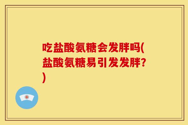 吃盐酸氨糖会发胖吗(盐酸氨糖易引发发胖？)