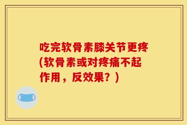 吃完软骨素膝关节更疼(软骨素或对疼痛不起作用,反效果?)-第1张图片-关节骑士 吃完软骨素膝关节更疼(软骨素或对疼痛不起作用,反效果?)-第1张图片-关节骑士