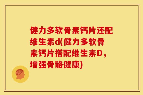 健力多软骨素钙片还配维生素d(健力多软骨素钙片搭配维生素D，增强骨骼健康)