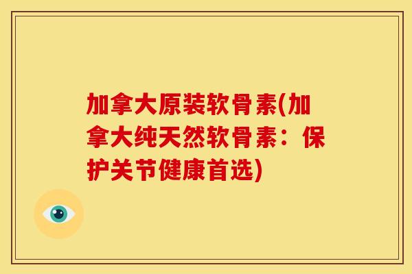 加拿大原装软骨素(加拿大纯天然软骨素：保护关节健康首选)