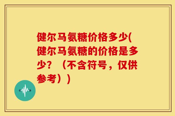 健尔马氨糖价格多少(健尔马氨糖的价格是多少？（不含符号，仅供参考）)