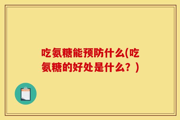 吃氨糖能预防什么(吃氨糖的好处是什么？)