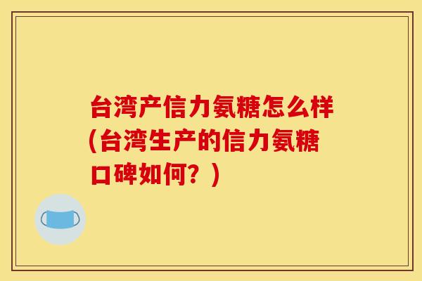 台湾产信力氨糖怎么样(台湾生产的信力氨糖口碑如何？)
