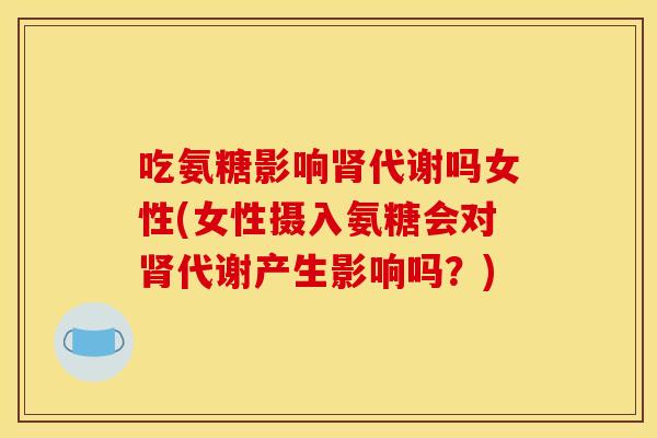 吃氨糖影响肾代谢吗女性(女性摄入氨糖会对肾代谢产生影响吗？)