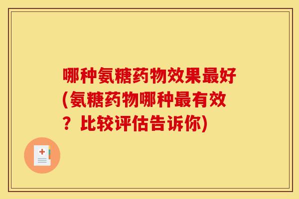 哪种氨糖药物效果最好(氨糖药物哪种最有效?比较评估告诉你)-第1张图片-关节骑士 哪种氨糖药物效果最好(氨糖药物哪种最有效?比较评估告诉你)-第1张图片-关节骑士
