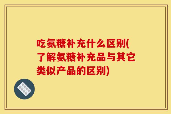 吃氨糖补充什么区别(了解氨糖补充品与其它类似产品的区别)-第1张图片-关节骑士 吃氨糖补充什么区别(了解氨糖补充品与其它类似产品的区别)-第1张图片-关节骑士