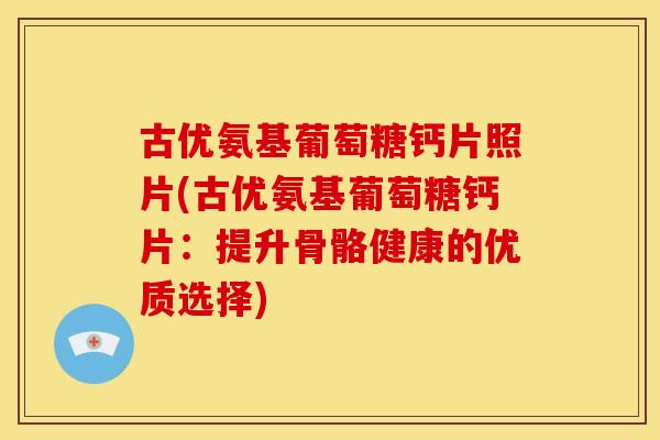 古优氨基葡萄糖钙片照片(古优氨基葡萄糖钙片：提升骨骼健康的优质选择)-第1张图片-关节骑士