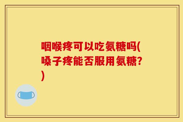 咽喉疼可以吃氨糖吗(嗓子疼能否服用氨糖？)