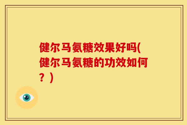 健尔马氨糖效果好吗(健尔马氨糖的功效如何?)-第1张图片-关节骑士 健尔马氨糖效果好吗(健尔马氨糖的功效如何?)-第1张图片-关节骑士