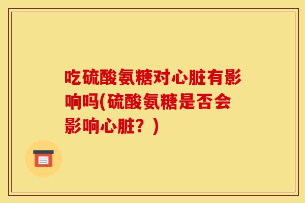 吃硫酸氨糖对心脏有影响吗(硫酸氨糖是否会影响心脏？)