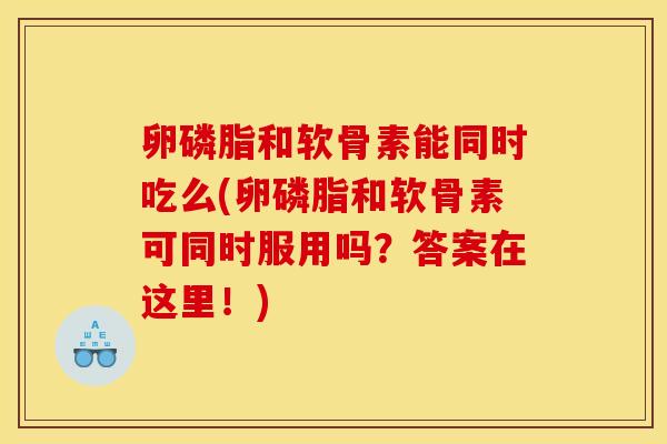 卵磷脂和软骨素能同时吃么(卵磷脂和软骨素可同时服用吗？答案在这里！)