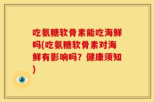 吃氨糖软骨素能吃海鲜吗(吃氨糖软骨素对海鲜有影响吗？健康须知)