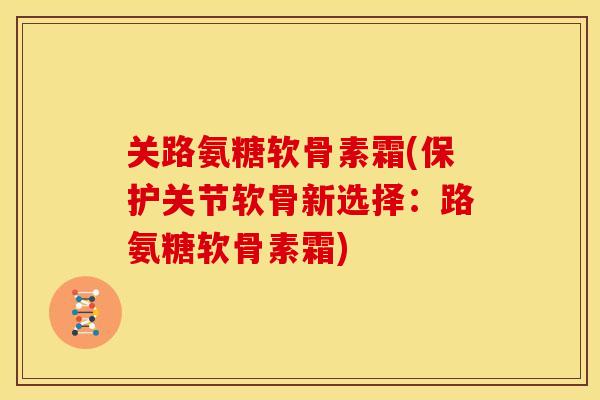 关路氨糖软骨素霜(保护关节软骨新选择：路氨糖软骨素霜)