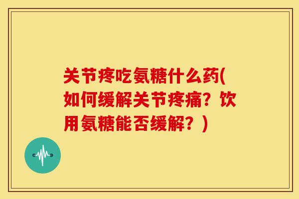 关节疼吃氨糖什么药(如何缓解关节疼痛？饮用氨糖能否缓解？)-第1张图片-关节骑士