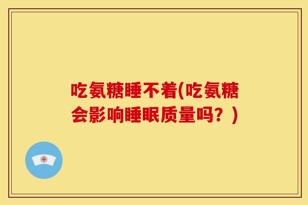 吃氨糖睡不着(吃氨糖会影响睡眠质量吗？)
