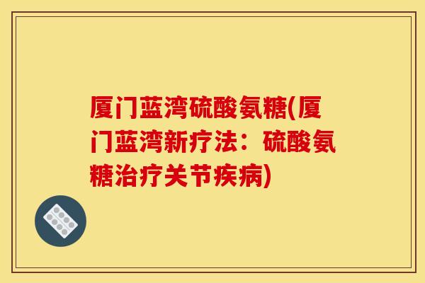 厦门蓝湾硫酸氨糖(厦门蓝湾新疗法：硫酸氨糖治疗关节疾病)
