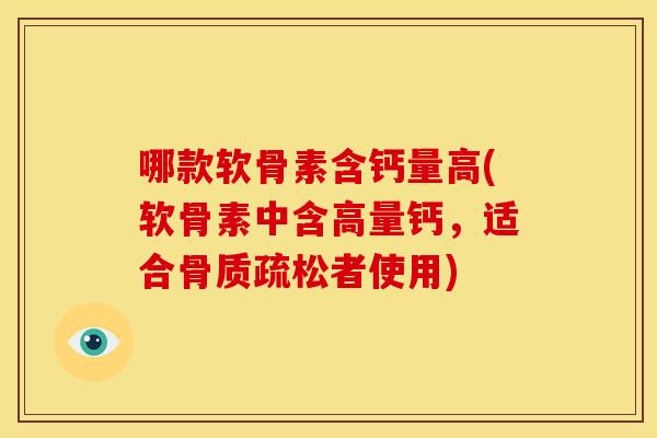 哪款软骨素含钙量高(软骨素中含高量钙，适合骨质疏松者使用)