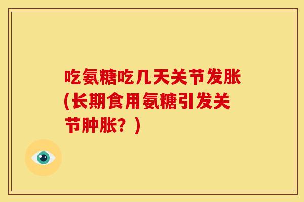 吃氨糖吃几天关节发胀(长期食用氨糖引发关节肿胀?)-第1张图片-关节骑士 吃氨糖吃几天关节发胀(长期食用氨糖引发关节肿胀?)-第1张图片-关节骑士