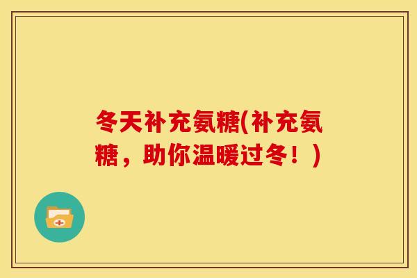 冬天补充氨糖(补充氨糖，助你温暖过冬！)