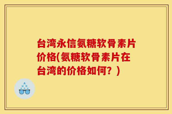 台湾永信氨糖软骨素片价格(氨糖软骨素片在台湾的价格如何？)