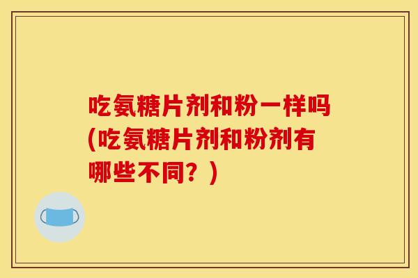 吃氨糖片剂和粉一样吗(吃氨糖片剂和粉剂有哪些不同？)