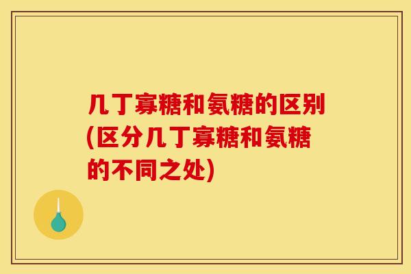 几丁寡糖和氨糖的区别(区分几丁寡糖和氨糖的不同之处)