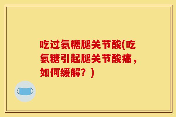 吃过氨糖腿关节酸(吃氨糖引起腿关节酸痛，如何缓解？)
