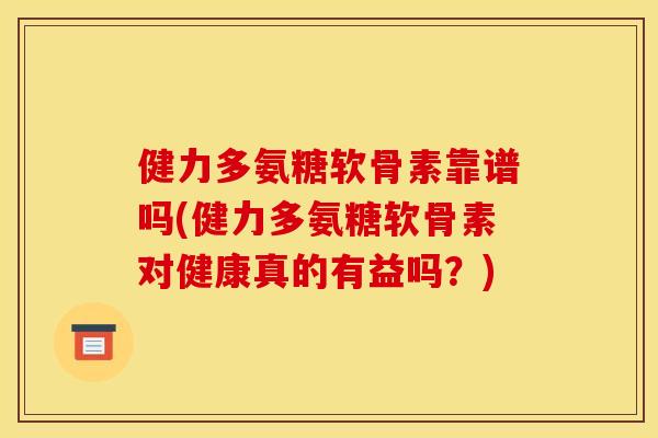 健力多氨糖软骨素靠谱吗(健力多氨糖软骨素对健康真的有益吗？)