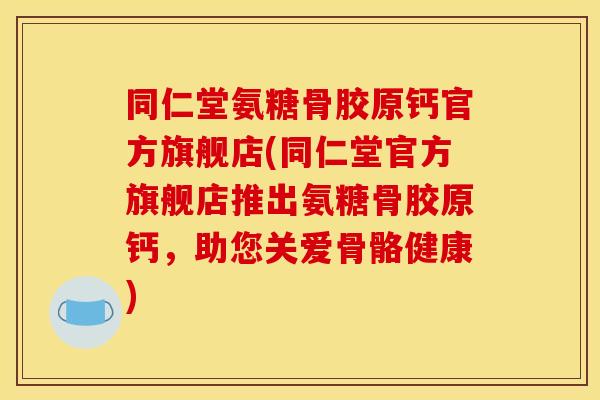 同仁堂氨糖骨胶原钙官方旗舰店(同仁堂官方旗舰店推出氨糖骨胶原钙，助您关爱骨骼健康)