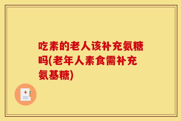 吃素的老人该补充氨糖吗(老年人素食需补充氨基糖)-第1张图片-关节骑士 吃素的老人该补充氨糖吗(老年人素食需补充氨基糖)-第1张图片-关节骑士