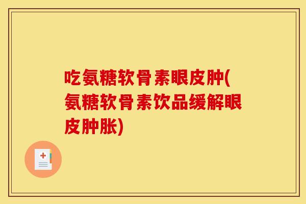 吃氨糖软骨素眼皮肿(氨糖软骨素饮品缓解眼皮肿胀)