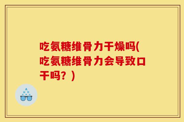 吃氨糖维骨力干燥吗(吃氨糖维骨力会导致口干吗？)