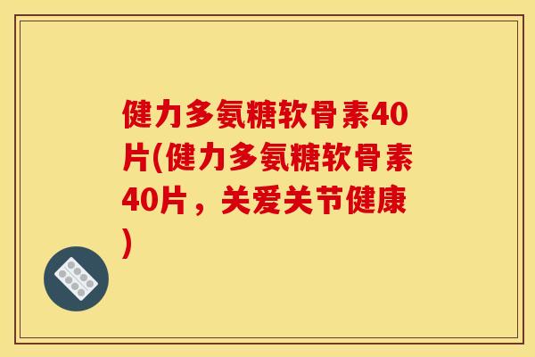 健力多氨糖软骨素40片(健力多氨糖软骨素40片，关爱关节健康)-第1张图片-关节骑士