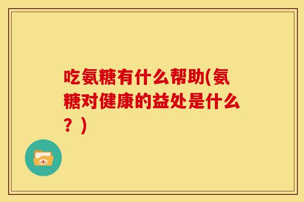吃氨糖有什么帮助(氨糖对健康的益处是什么?)-第1张图片-关节骑士 吃氨糖有什么帮助(氨糖对健康的益处是什么?)-第1张图片-关节骑士