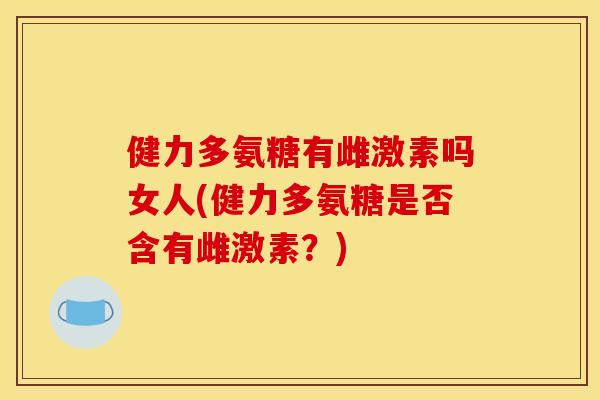 健力多氨糖有雌激素吗女人(健力多氨糖是否含有雌激素？)