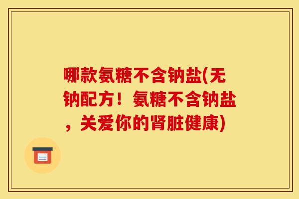 哪款氨糖不含钠盐(无钠配方！氨糖不含钠盐，关爱你的肾脏健康)