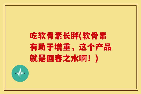 吃软骨素长胖(软骨素有助于增重，这个产品就是回春之水啊！)