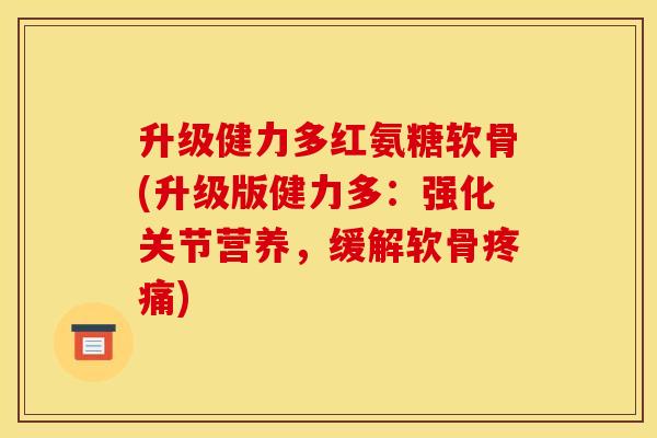 升级健力多红氨糖软骨(升级版健力多：强化关节营养，缓解软骨疼痛)