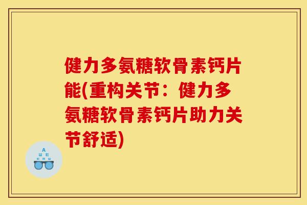 健力多氨糖软骨素钙片能(重构关节：健力多氨糖软骨素钙片助力关节舒适)